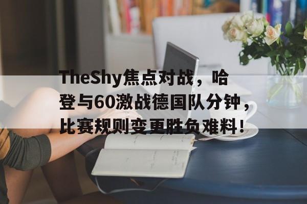 爱游戏开放平台官网TheShy焦点对战，哈登与60激战德国队分钟，比赛规则变更胜负难料！